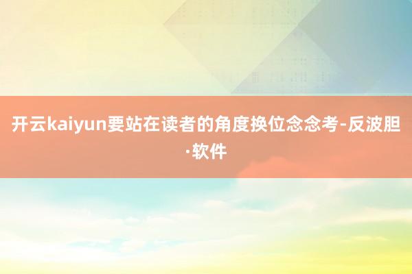 开云kaiyun要站在读者的角度换位念念考-反波胆·软件