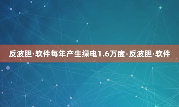 反波胆·软件每年产生绿电1.6万度-反波胆·软件
