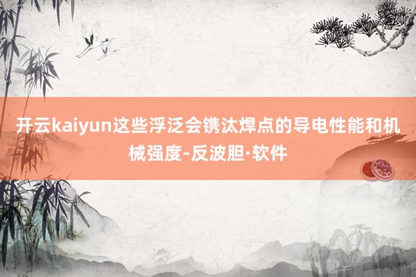 开云kaiyun这些浮泛会镌汰焊点的导电性能和机械强度-反波胆·软件