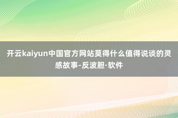 开云kaiyun中国官方网站莫得什么值得说谈的灵感故事-反波胆·软件