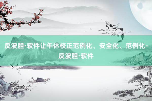 反波胆·软件让午休校正范例化、安全化、范例化-反波胆·软件