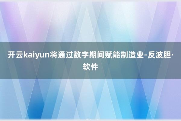 开云kaiyun将通过数字期间赋能制造业-反波胆·软件