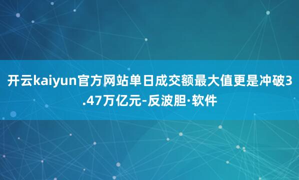 开云kaiyun官方网站单日成交额最大值更是冲破3.47万亿元-反波胆·软件