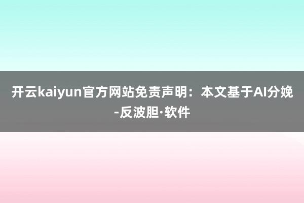 开云kaiyun官方网站免责声明：本文基于AI分娩-反波胆·软件
