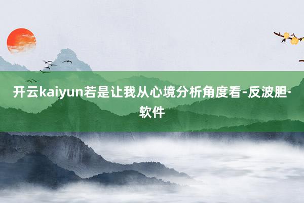 开云kaiyun若是让我从心境分析角度看-反波胆·软件