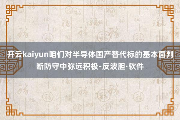 开云kaiyun咱们对半导体国产替代标的基本面判断防守中弥远积极-反波胆·软件