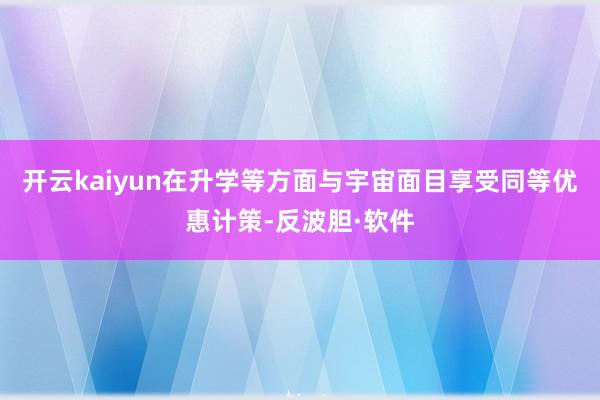 开云kaiyun在升学等方面与宇宙面目享受同等优惠计策-反波胆·软件