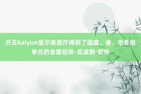 开云kaiyun爱尔泰医疗得到了国度、省、市各级单元的全面招供-反波胆·软件