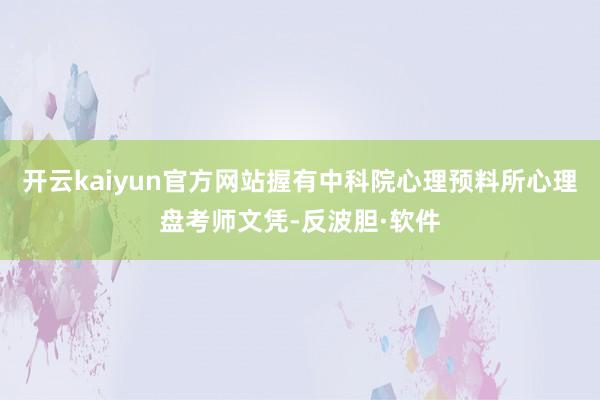 开云kaiyun官方网站握有中科院心理预料所心理盘考师文凭-反波胆·软件