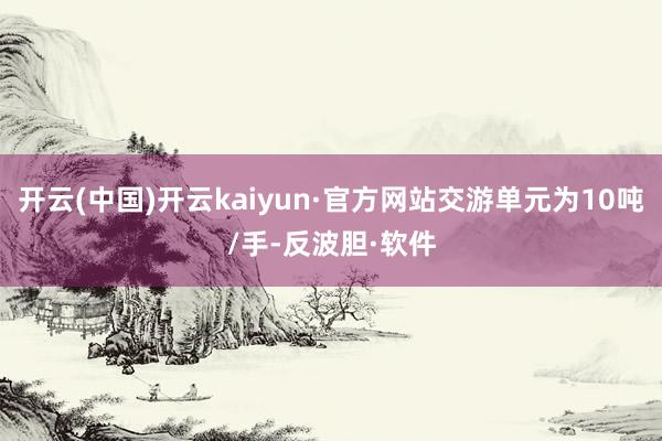 开云(中国)开云kaiyun·官方网站交游单元为10吨/手-反波胆·软件