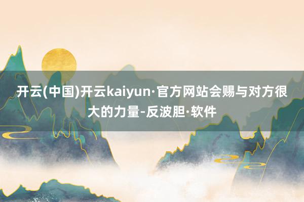 开云(中国)开云kaiyun·官方网站会赐与对方很大的力量-反波胆·软件