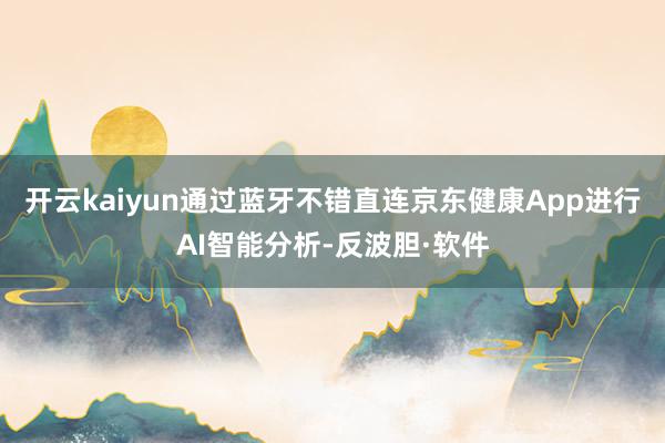 开云kaiyun通过蓝牙不错直连京东健康App进行AI智能分析-反波胆·软件