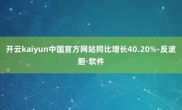 开云kaiyun中国官方网站同比增长40.20%-反波胆·软件