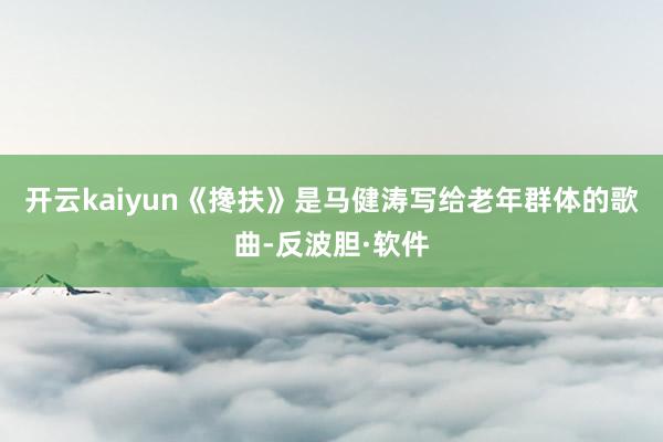 开云kaiyun《搀扶》是马健涛写给老年群体的歌曲-反波胆·软件