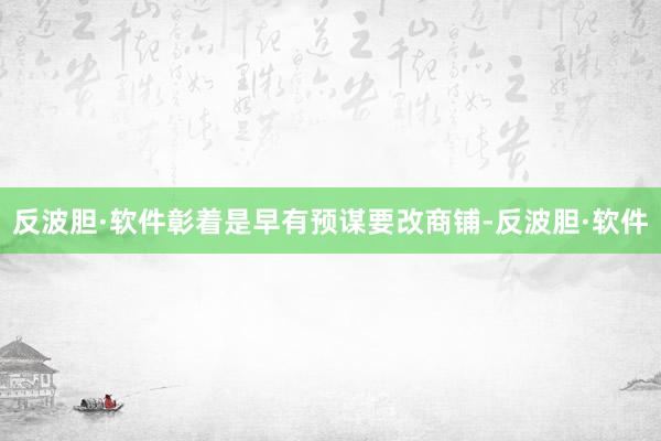 反波胆·软件彰着是早有预谋要改商铺-反波胆·软件