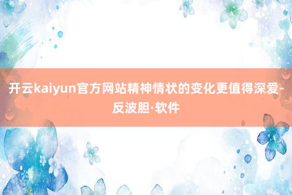 开云kaiyun官方网站精神情状的变化更值得深爱-反波胆·软件