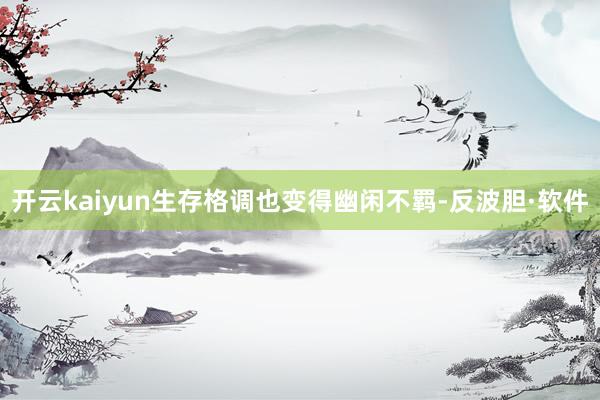 开云kaiyun生存格调也变得幽闲不羁-反波胆·软件