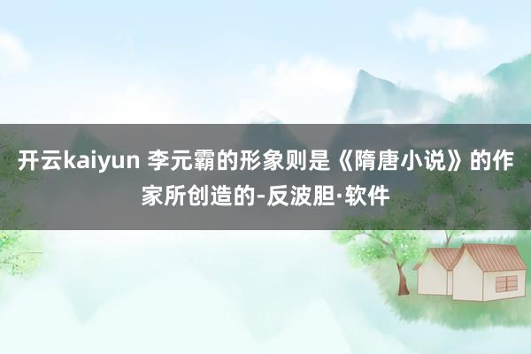 开云kaiyun 李元霸的形象则是《隋唐小说》的作家所创造的-反波胆·软件