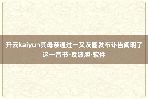 开云kaiyun其母亲通过一又友圈发布讣告阐明了这一音书-反波胆·软件
