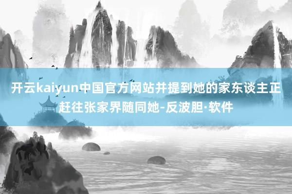 开云kaiyun中国官方网站并提到她的家东谈主正赶往张家界随同她-反波胆·软件