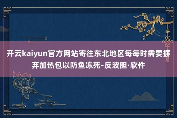开云kaiyun官方网站寄往东北地区每每时需要摒弃加热包以防鱼冻死-反波胆·软件