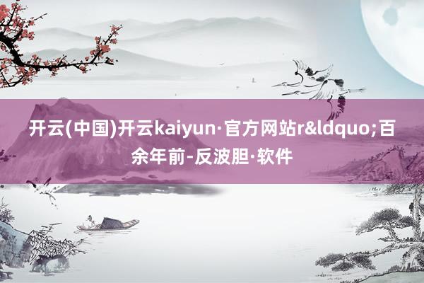 开云(中国)开云kaiyun·官方网站r　　&ldquo;百余年前-反波胆·软件