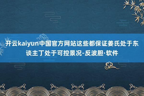 开云kaiyun中国官方网站这些都保证姜氏处于东谈主丁处于可控景况-反波胆·软件