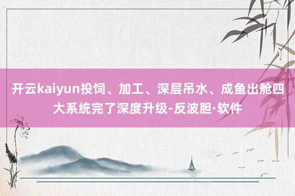 开云kaiyun投饲、加工、深层吊水、成鱼出舱四大系统完了深度升级-反波胆·软件