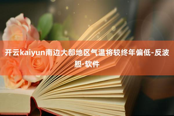 开云kaiyun南边大部地区气温将较终年偏低-反波胆·软件