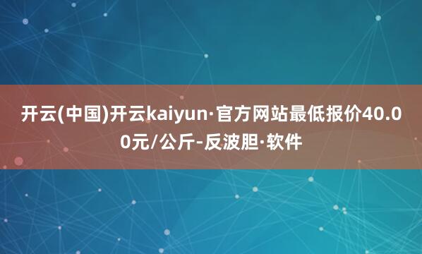 开云(中国)开云kaiyun·官方网站最低报价40.00元/公斤-反波胆·软件