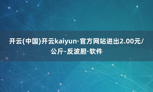 开云(中国)开云kaiyun·官方网站进出2.00元/公斤-反波胆·软件
