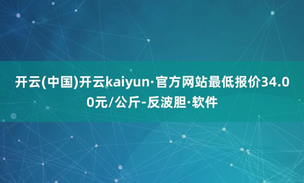 开云(中国)开云kaiyun·官方网站最低报价34.00元/公斤-反波胆·软件