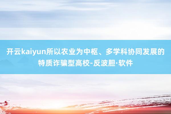 开云kaiyun所以农业为中枢、多学科协同发展的特质诈骗型高校-反波胆·软件