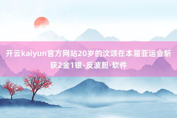 开云kaiyun官方网站20岁的汶颂在本届亚运会斩获2金1银-反波胆·软件