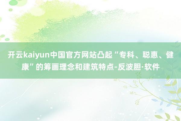 开云kaiyun中国官方网站凸起“专科、聪惠、健康”的筹画理念和建筑特点-反波胆·软件