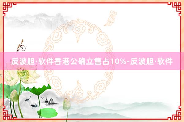反波胆·软件香港公确立售占10%-反波胆·软件