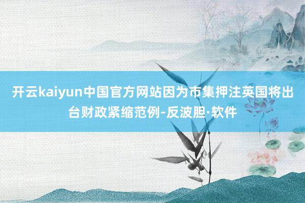 开云kaiyun中国官方网站因为市集押注英国将出台财政紧缩范例-反波胆·软件