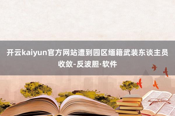开云kaiyun官方网站遭到园区缅籍武装东谈主员收敛-反波胆·软件