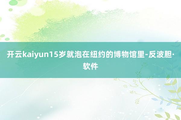 开云kaiyun15岁就泡在纽约的博物馆里-反波胆·软件