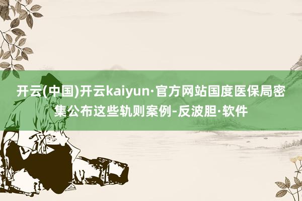 开云(中国)开云kaiyun·官方网站国度医保局密集公布这些轨则案例-反波胆·软件