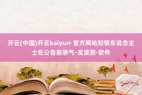 开云(中国)开云kaiyun·官方网站知情东说念主士在公告前骄气-反波胆·软件