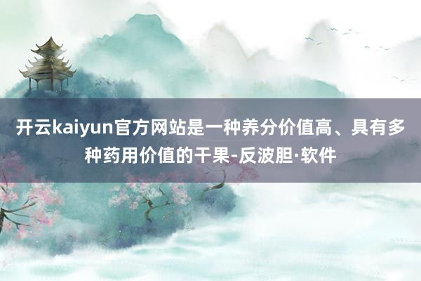 开云kaiyun官方网站是一种养分价值高、具有多种药用价值的干果-反波胆·软件