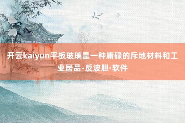 开云kaiyun平板玻璃是一种庸碌的斥地材料和工业居品-反波胆·软件