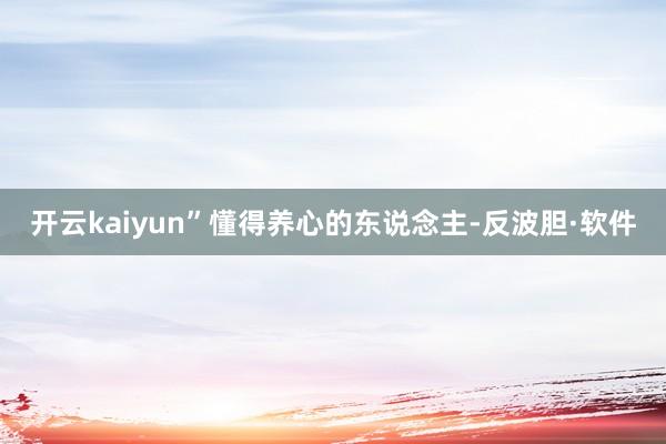 开云kaiyun”懂得养心的东说念主-反波胆·软件